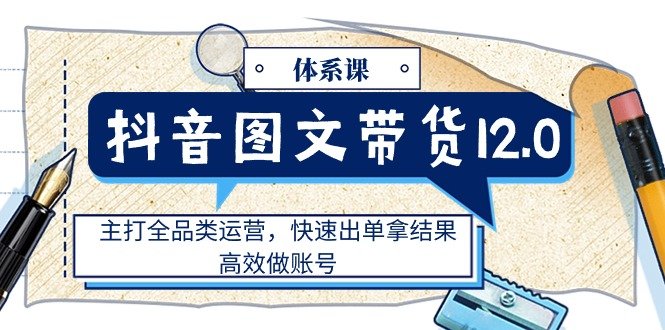 抖音图文带货12.0体系课,主打全品类运营,快速出单拿结果,高效做账号 抖音图文带货12.0体系课,主打全品类运营,快速出单拿结果,高效做账号