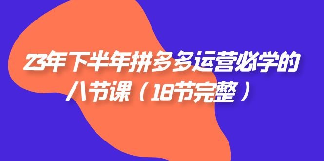 23年下半年拼多多·运营必学的八节课（18节完整）(全面掌握拼多多运营技巧，助力业务增长)
