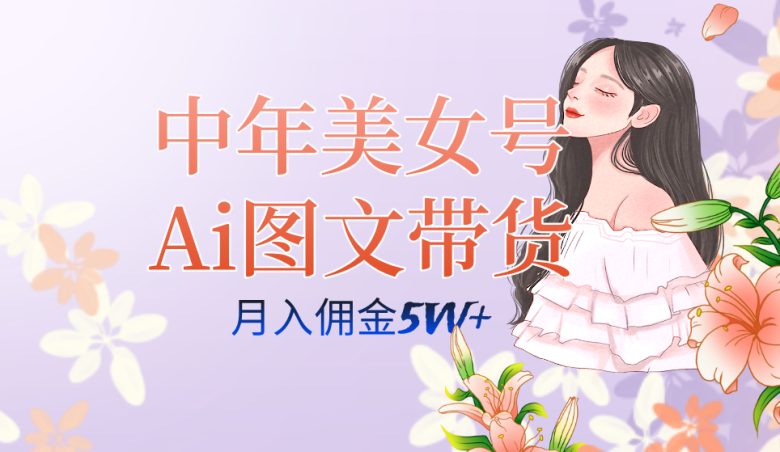 中年美女号ai图文带货3.0玩法，单号月入五位数，可多账号矩阵，全AI创作…(探索中年美女号AI图文带货3.0月入五位数的新机遇)