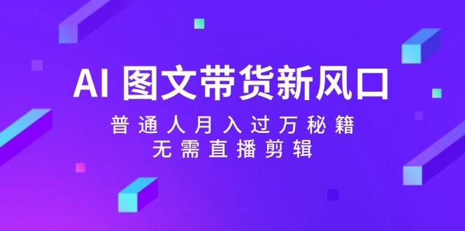 AI图文带货新风口：普通人月入过万秘籍，无需直播剪辑
