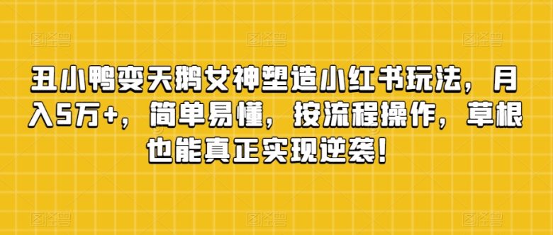 丑小鸭变天鹅女神塑造小红书玩法，月入5万+，简单易懂，按流程操作，草根也能真正实现逆袭！(“小红书引流变现丑小鸭变天鹅女神塑造项目引领草根逆袭之路”)
