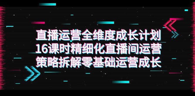 直播运营-全维度 成长计划,16课时精细化直播间运营策略拆解零基础运营成长(全面解析直播运营策略,助力零基础运营者快速成长) 直播运营-全维度 成长计划,16课时精细化直播间运营策略拆解零基础运营成长(全面解析直播运营策略,助力零基础运营者快速成长)