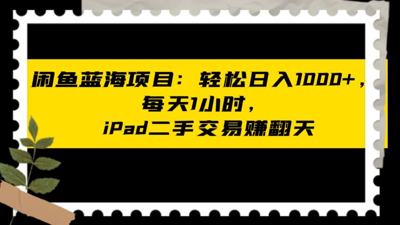 闲鱼蓝海项目轻松日入1000+，每天1小时， iPad二手交易赚翻天(利用闲鱼二手交易平台，轻松实现月入过万的iPad二手交易业务)