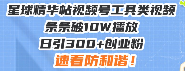 星球精华帖视频号工具类视频条条破10W播放日引300+创业粉,速看防和谐!