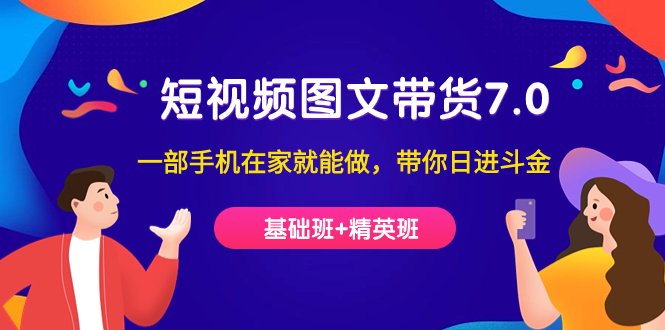 短视频-图文带货7.0（基础班+精英班）一部手机在家就能做，带你日进斗金(掌握短视频-图文带货7.0技能，轻松在家赚钱)