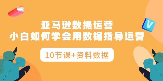 亚马逊数据运营,小白如何学会用数据指导运营(10节课+资料数据) 亚马逊数据运营,小白如何学会用数据指导运营(10节课+资料数据)
