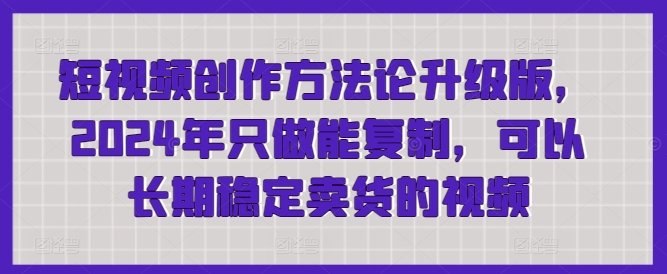 短视频创作方法论升级版,2024年只做能复制,可以长期稳定卖货的视频 短视频创作方法论升级版,2024年只做能复制,可以长期稳定卖货的视频