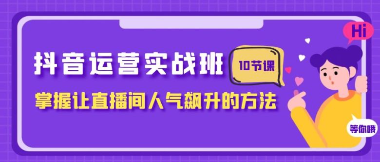 抖音运营实战班，掌握让直播间人气飙升的方法（10节课）(掌握抖音运营秘诀，提升直播间人气)