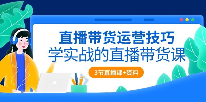 直播带货运营技巧,学实战的直播带货课(3节直播课+配套资料) 直播带货运营技巧,学实战的直播带货课(3节直播课+配套资料)