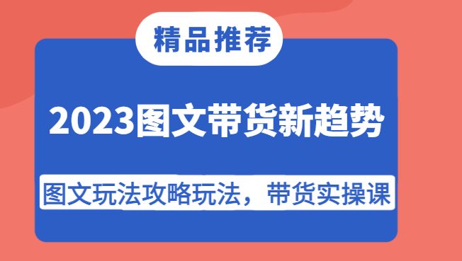 2023图文带货新趋势，图文玩法攻略玩法，带货实操课！(掌握2023年图文带货新趋势，打造高效带货实操课程！)