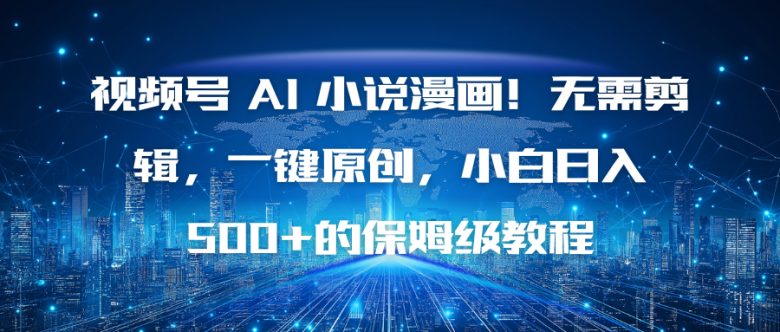 视频号 AI 小说漫画!无需剪辑,一键原创,小白日入500+的保姆级教程
