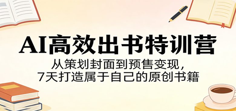 AI高效出书特训营：从策划封面到预售变现，7天打造属于自己的原创书籍