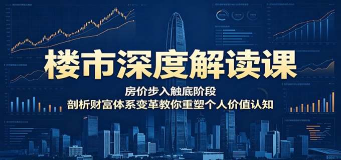 楼市深度解读课:房价步入触底阶段,剖析财富体系变革教你重塑个人价值认知