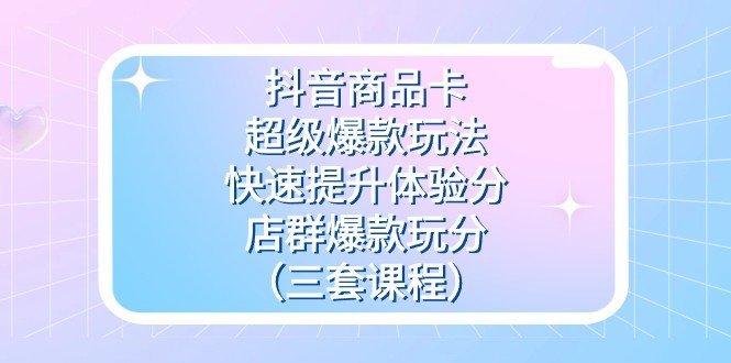 抖音商品卡-超级爆款玩法+快速提升体验分+店群爆款玩分(三套课程)(深度解析抖音商品卡运营策略,助力店铺销售增长) 抖音商品卡-超级爆款玩法+快速提升体验分+店群爆款玩分(三套课程)(深度解析抖音商品卡运营策略,助力店铺销售增长)