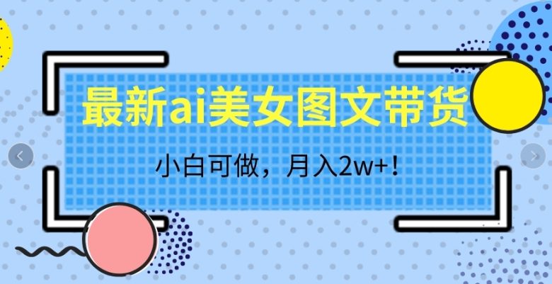 最新ai美女图文带货，小白可做，月入2w＋【揭秘】(探索AI美女图文带货小白也能月入2万+)