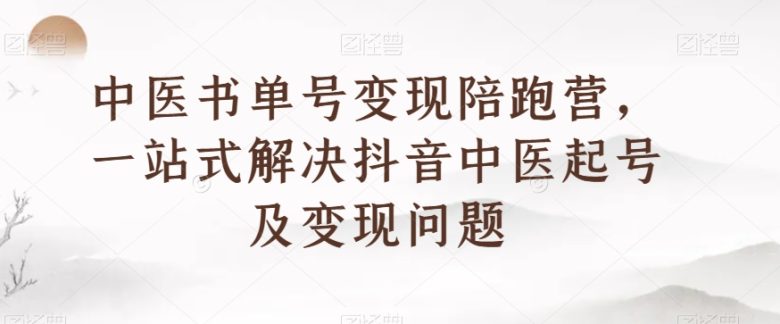 中医书单号变现陪跑营,一站式解决抖音中医起号及变现问题(掌握中医书单号变现技巧,开启抖音中医新赛道) 中医书单号变现陪跑营,一站式解决抖音中医起号及变现问题(掌握中医书单号变现技巧,开启抖音中医新赛道)