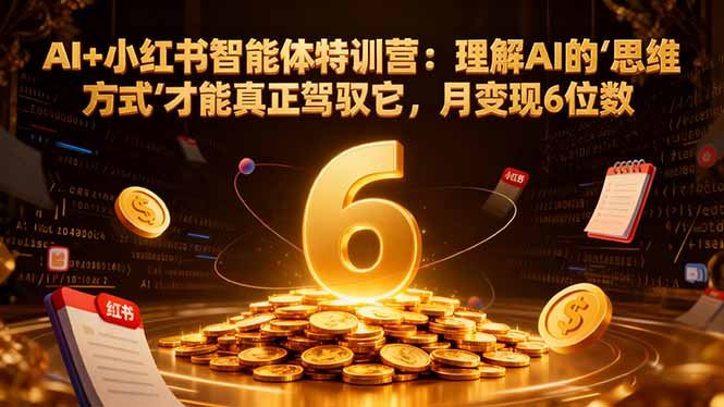 AI+小红书智能体特训营2.0-更新:理解AI的思维方式才能真正驾驭它,月变现6位数