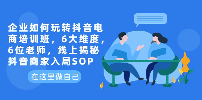 企业如何玩转抖音电商培训班，6大维度，6位老师，线上揭秘抖音商家入局SOP(探索抖音电商新机遇6大维度培训助力企业成功入局)