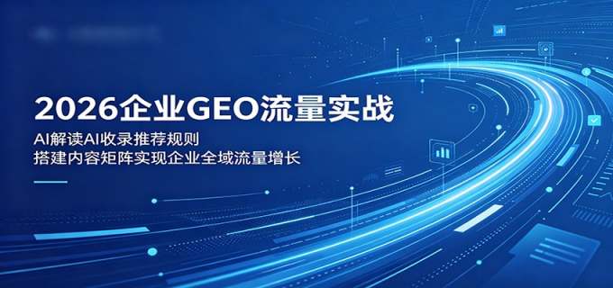 2026企业GEO流量实战：解读AI收录推荐规则，搭建内容矩阵实现企业全域流量增长