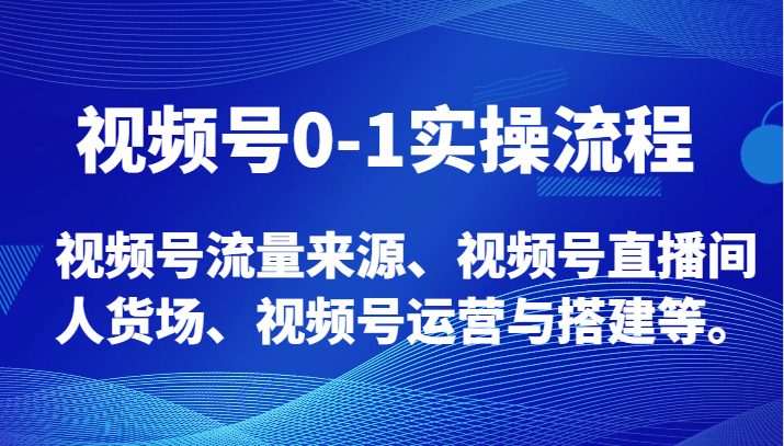 视频号0-1实操流程，视频号流量来源、视频号直播间人货场、视频号运营与搭建等。(全面解析视频号运营技巧与实战案例分享)
