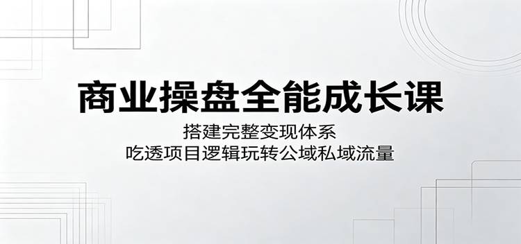 商业操盘全能成长课：搭建完整变现体系，吃透项目逻辑玩转公域私域流量