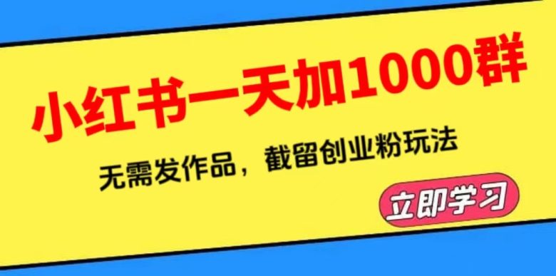 小红书一天加1000群,无需发作品,截留创业粉玩法 (附软件)(小红书截流引流创业粉的实操指南及软件分享)