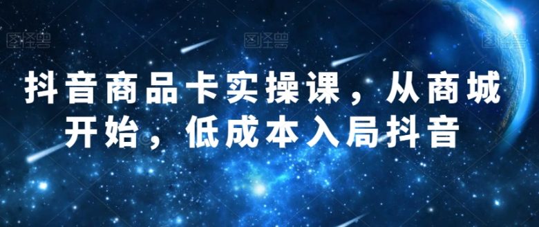 抖音商品卡实操课，从商城开始，低成本入局抖音(抖音商品卡实操课从商城开始，掌握低成本入局抖音的全面指南)