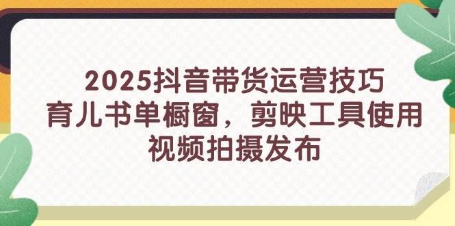 2025抖音带货运营技巧,育儿书单橱窗,剪映工具使用,视频拍摄发布