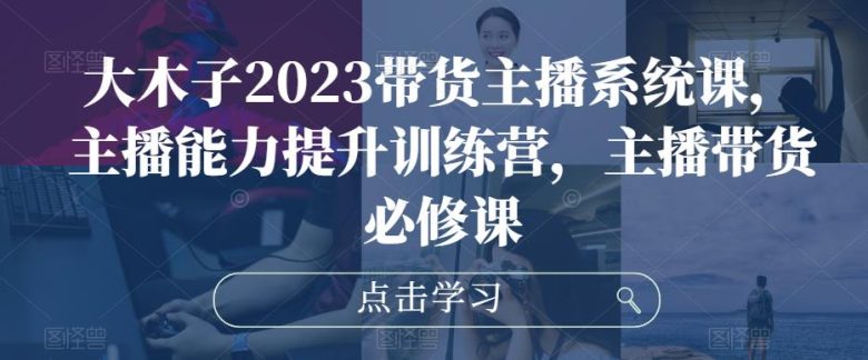 大木子2023带货主播系统课,主播能力提升训练营,主播带货必修课(大木子2023带货主播系统课全方位提升主播带货与直播间运营能力) 大木子2023带货主播系统课,主播能力提升训练营,主播带货必修课(大木子2023带货主播系统课全方位提升主播带货与直播间运营能力)