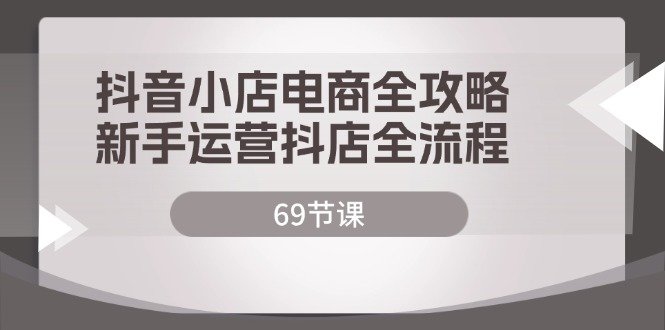 抖音小店电商全攻略,新手运营抖店全流程(69节课) 抖音小店电商全攻略,新手运营抖店全流程(69节课)