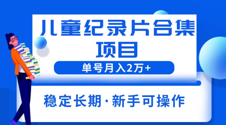 2023儿童纪录片合集项目，单个账号轻松月入2w+(探索冷门暴利副业2023儿童纪录片合集项目详解)