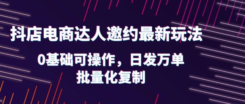 抖店电商达人邀约最新玩法,0基础可操作,日发万单,批量化复制!(抖店电商达人邀约最新玩法详解) 抖店电商达人邀约最新玩法,0基础可操作,日发万单,批量化复制!(抖店电商达人邀约最新玩法详解)