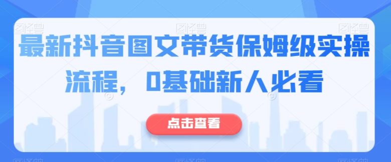 最新抖音图文带货保姆级实操流程,0基础新人必看(抖音图文带货新手教程从0到1的全面指导) 最新抖音图文带货保姆级实操流程,0基础新人必看(抖音图文带货新手教程从0到1的全面指导)