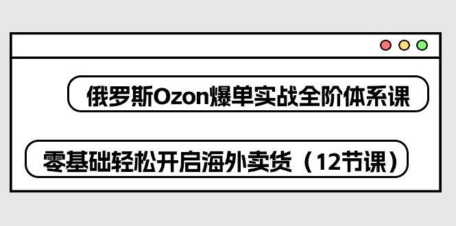 俄罗斯Ozon爆单实战全阶体系课,零基础轻松开启海外卖货(12节课) 俄罗斯Ozon爆单实战全阶体系课,零基础轻松开启海外卖货(12节课)