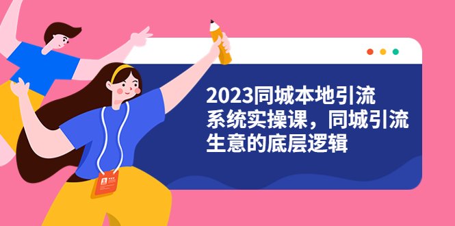 2023同城本地引流系统实操课,同城引流生意的底层逻辑(31节视频课)(探索同城引流生意的底层逻辑与实战技巧)