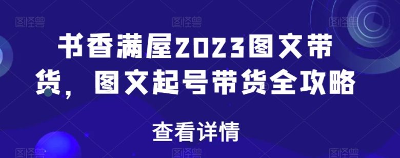 书香满屋2023图文带货，图文起号带货全攻略(全面掌握图文带货技巧，提升变现能力)