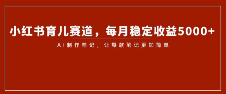 小红书育儿赛道,每月稳定收益5000+,AI制作笔记让爆款笔记更加简单【揭秘】(揭秘小红书育儿赛道如何利用AI制作笔记实现稳定月入5000+)
