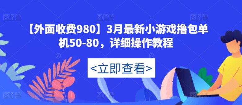 【外面收费980】3月最新小游戏撸包单机50-80,详细操作教程(掌握小游戏撸包技巧,实现稳定收益增长) 【外面收费980】3月最新小游戏撸包单机50-80,详细操作教程(掌握小游戏撸包技巧,实现稳定收益增长)