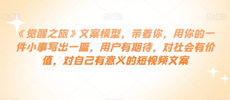 《觉醒之旅》文案模型,带着你,用你的一件小事写出一篇,用户有期待,对社会有价值,对自己有意义的短视频文案(《觉醒之旅》文案模型用小事触动大世界) 《觉醒之旅》文案模型,带着你,用你的一件小事写出一篇,用户有期待,对社会有价值,对自己有意义的短视频文案(《觉醒之旅》文案模型用小事触动大世界)