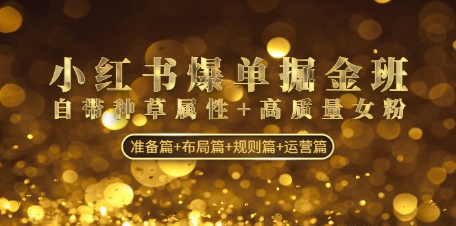 小红书爆单掘金班:自带种草属性+高质量女粉 准备篇+布局篇+规则篇+运营篇(深度解析小红书爆单掘金班从准备到运营的全方位策略指南)