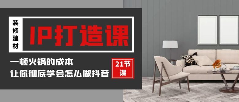 装修建材IP打造课，一顿火锅的成本，让你彻底学会怎么做抖音