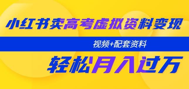 小红书卖高考虚拟资料变现分享课：轻松月入过万（视频+配套资料）(小红书高考虚拟资料变现全攻略从账号注册到月入过万)