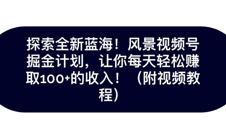 探索全新蓝海！抖音风景视频号掘金计划，让你每天轻松日赚100+，保姆级教学(探索抖音风景视频号的新商机，轻松日赚100+)