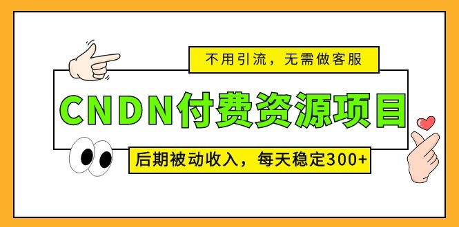 CNDN付费资源项目,不用引流,无需做客服,后期被动收入,每天稳定300+(CNDN付费资源项目无需引流、客服,每天稳定300+被动收入) CNDN付费资源项目,不用引流,无需做客服,后期被动收入,每天稳定300+(CNDN付费资源项目无需引流、客服,每天稳定300+被动收入)