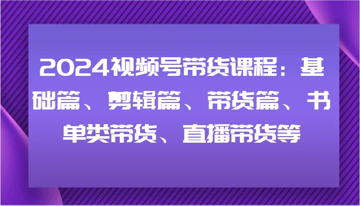 2024视频号带货课程:基础篇、剪辑篇、带货篇、书单类带货、直播带货等 2024视频号带货课程:基础篇、剪辑篇、带货篇、书单类带货、直播带货等