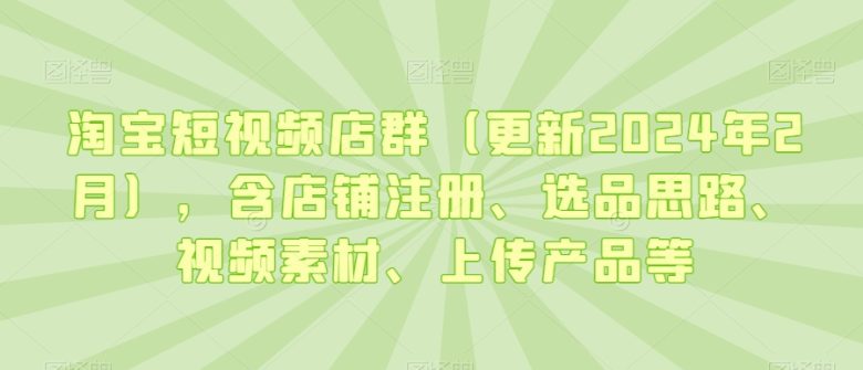 淘宝短视频店群(更新2024年2月),含店铺注册、选品思路、视频素材、上传产品等 淘宝短视频店群(更新2024年2月),含店铺注册、选品思路、视频素材、上传产品等