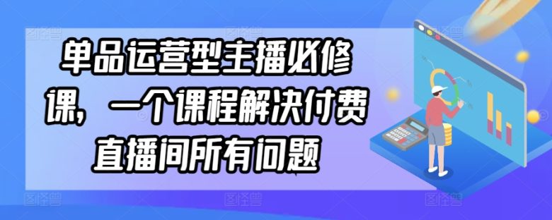 单品运营型主播必修课,一个课程解决付费直播间所有问题 单品运营型主播必修课,一个课程解决付费直播间所有问题