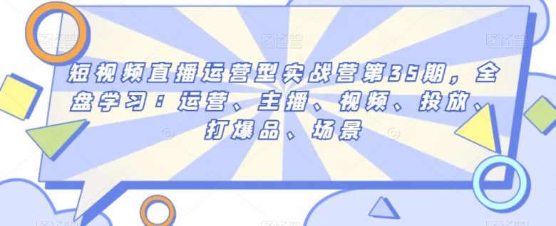 短视频直播运营型实战营第35期,全盘学习:运营、主播、视频、投放、打爆品、场景(全面掌握短视频直播运营与主播技能,助力直播间爆品打造与流量增长) 短视频直播运营型实战营第35期,全盘学习:运营、主播、视频、投放、打爆品、场景(全面掌握短视频直播运营与主播技能,助力直播间爆品打造与流量增长)