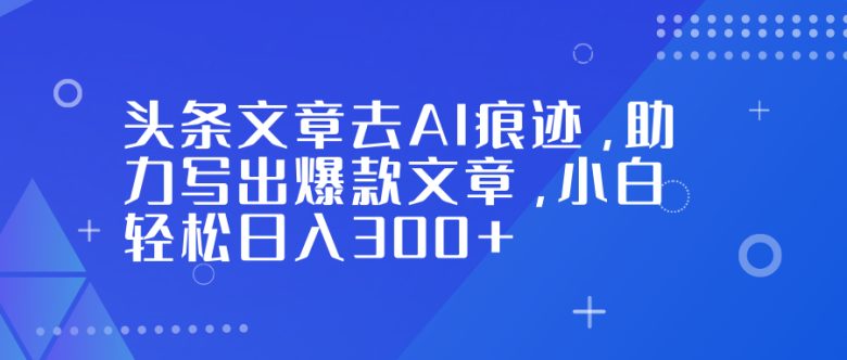 头条文章去AI痕迹，助力写出爆款文章，小白轻松日入300+