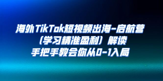 海外TikTok短视频出海-启航营（学习精准盈利）解读，手把手教会你从0-1入局(海外TikTok短视频出海-启航营一站式学习精准盈利策略)